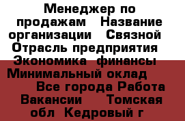 Менеджер по продажам › Название организации ­ Связной › Отрасль предприятия ­ Экономика, финансы › Минимальный оклад ­ 25 000 - Все города Работа » Вакансии   . Томская обл.,Кедровый г.